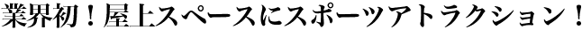 業界初！屋上スペースにスポーツアトラクション！